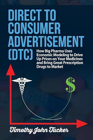 Direct to Consumer Advertisement (DTC): How Pharmaceutical Companies Use Economic Modeling to Drive Up Prices on Your Medicines at the Pharmacy, Bring ... Mathematics to the Science of Advertising