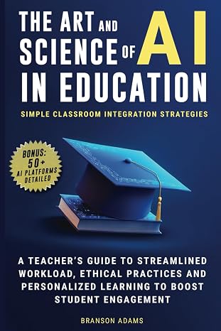 The Art and Science of AI in Education: Simple Classroom Integration Strategies A Teachers Guide to Streamlined Workload, Ethical Practices and ... Engagement (Generative AI in The Real World)