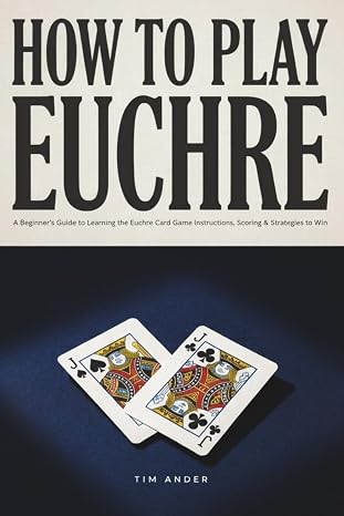 How to Play Euchre: A Beginners Guide to Learning the Euchre Card Game Instructions, Scoring & Strategies to Win at Playing Euchre (Card Games for Beginners)