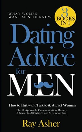 Dating Advice for Men, 3 Books in 1 (What Women Want Men To Know): How to Flirt with, Talk to & Attract Women (The #1 Approach, Communication Mastery & Secret to Attracting Love & Relationship)