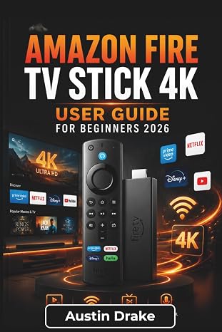 Amazon Fire TV Stick 4K USER GUIDE For Beginners 2026: Setup, Streaming, Alexa Voice Control, App Management, Smart Home Integration, and Troubleshooting Common Issues