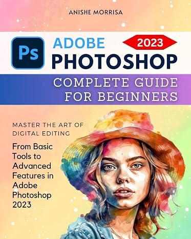 Adobe Photoshop 2023 Complete Guide For Beginners: Master the Art of Digital Editing | From Basic Tools to Advanced Features in Adobe Photoshop 2023