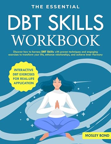 The Essential DBT Skills Workbook: Discover How to Harness DBT Skills with Proven Techniques and Engaging Exercises to Transform Your Life, Enhance Relationships, and Achieve Inner Harmony
