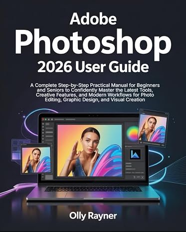 Adobe Photoshop 2026 User Guide: A Complete Step-by-Step Practical Manual for Beginners and Seniors to Confidently Master the Latest Tools, Creative ... Editing, Graphic Design, and Visual Creation