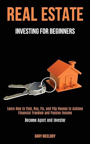 Real Estate Investing for Beginners: Learn How to Find, Buy, Fix, and Flip Houses to Achieve Financial Freedom and Passive Income (Become Agent and Investor)