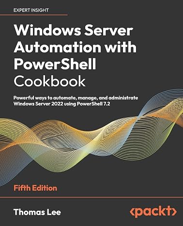 Windows Server Automation with PowerShell Cookbook: Powerful ways to automate, manage and administrate Windows Server 2022 using PowerShell 7.2, 5th Edition