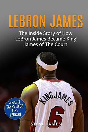 Lebron James: The Inside Story of How LeBron James Became King James of The Court (Basketball Biographies in Black&White)