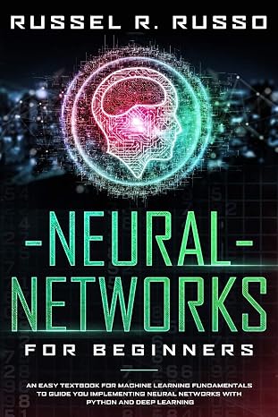 Neural Networks for Beginners: An Easy Textbook for Machine Learning Fundamentals to Guide You Implementing Neural Networks with Python and Deep Learning Artificial Intelligence