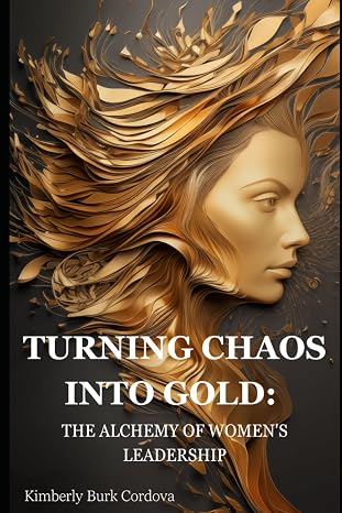 TURNING CHAOS INTO GOLD: THE ALCHEMY OF WOMEN'S LEADERSHIP (The Growth Leader Collection)