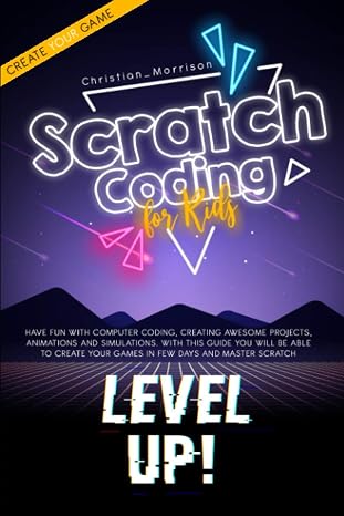 SCRATCH CODING FOR KIDS: Have Fun With Computer Coding, Creating Awesome Projects, Animations and Simulations. With this Guide You Will be Able to Create your Games in Few Days and Master Scratch