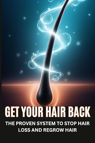 Get Your Hair Back: THE PROVEN SYSTEM TO STOP HAIR LOSS AND REGROW HAIR