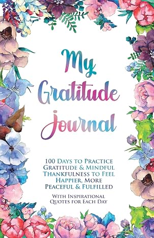 My Gratitude Journal: 100 Days to Practice Gratitude & Mindful Thankfulness to Feel Happier, More Peaceful & Fulfilled (with Inspirational Quotes for Each Day) (Motivational Notebooks)