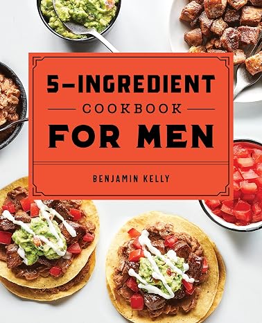The 5-Ingredient Cookbook for Men: 115 Recipes for Men with Big Appetites and Little Time