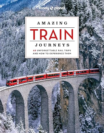 Lonely Planet Amazing Train Journeys: The Ultimate Guide to 60 Remarkable Rail Experiences with Stunning Photography, Route Maps & Expert Insights